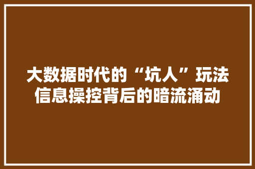 大数据时代的“坑人”玩法信息操控背后的暗流涌动