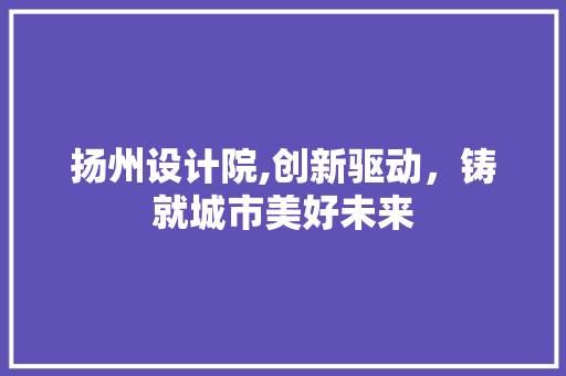扬州设计院,创新驱动，铸就城市美好未来