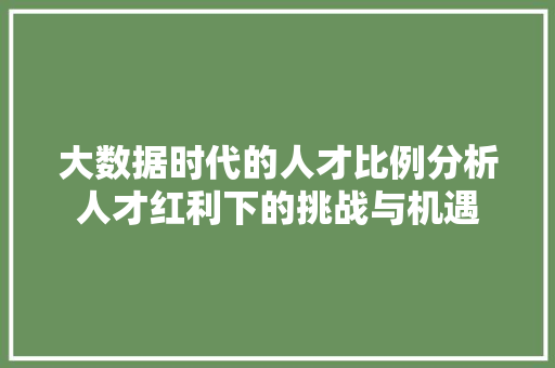 大数据时代的人才比例分析人才红利下的挑战与机遇