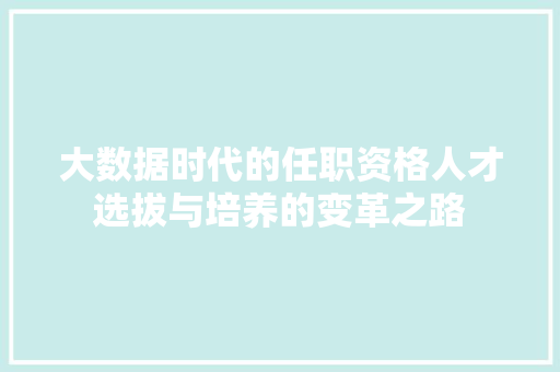 大数据时代的任职资格人才选拔与培养的变革之路