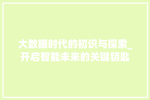大数据时代的初识与探索_开启智能未来的关键钥匙 大数据时代的初识与探索_开启智能未来的关键钥匙