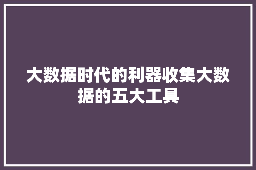大数据时代的利器收集大数据的五大工具 大数据时代的利器收集大数据的五大工具