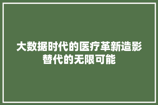 大数据时代的医疗革新造影替代的无限可能