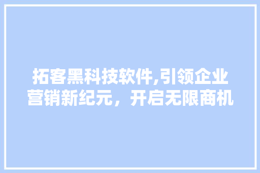 拓客黑科技软件,引领企业营销新纪元，开启无限商机