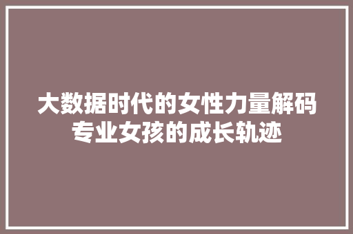 大数据时代的女性力量解码专业女孩的成长轨迹