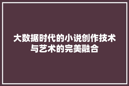 大数据时代的小说创作技术与艺术的完美融合