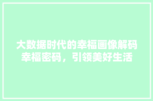 大数据时代的幸福画像解码幸福密码，引领美好生活