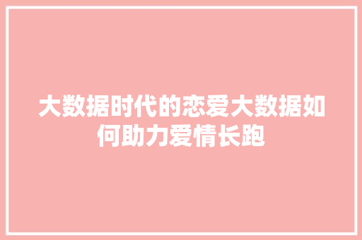大数据时代的恋爱大数据如何助力爱情长跑