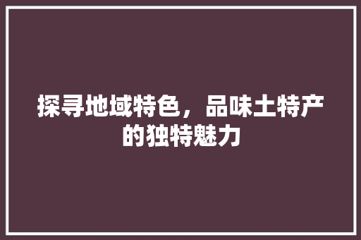 探寻地域特色，品味土特产的独特魅力 探寻地域特色，品味土特产的独特魅力 SEO教程