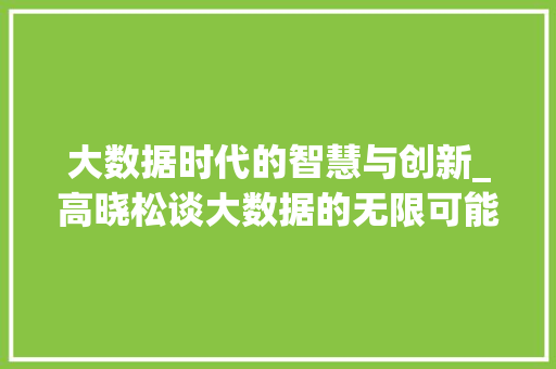 大数据时代的智慧与创新_高晓松谈大数据的无限可能