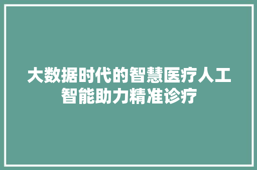 大数据时代的智慧医疗人工智能助力精准诊疗