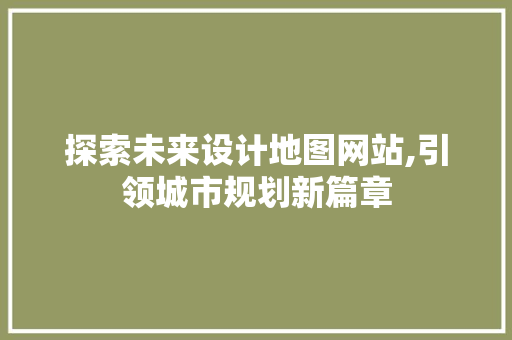 探索未来设计地图网站,引领城市规划新篇章 探索未来设计地图网站,引领城市规划新篇章 SEO教程