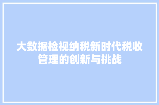大数据检视纳税新时代税收管理的创新与挑战