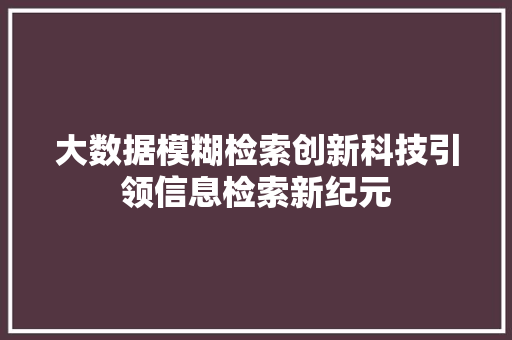 大数据模糊检索创新科技引领信息检索新纪元