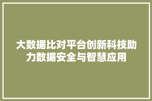 大数据比对平台创新科技助力数据安全与智慧应用
