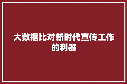 大数据比对新时代宣传工作的利器