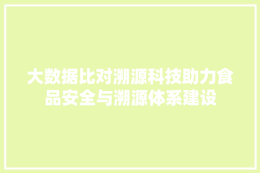 大数据比对溯源科技助力食品安全与溯源体系建设