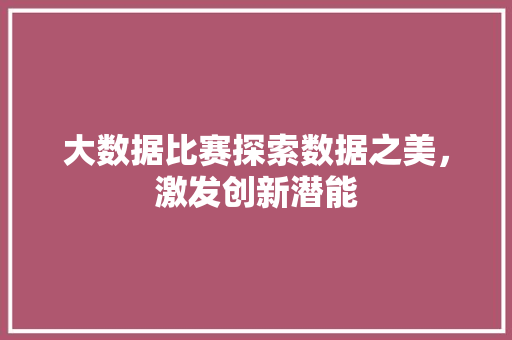 大数据比赛探索数据之美，激发创新潜能