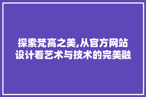 探索梵高之美,从官方网站设计看艺术与技术的完美融合