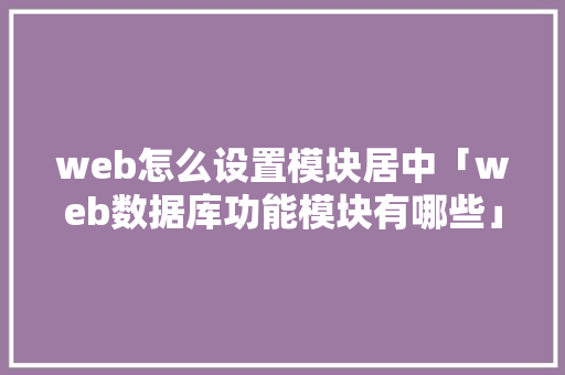 web怎么设置模块居中「web数据库功能模块有哪些」 建站教程