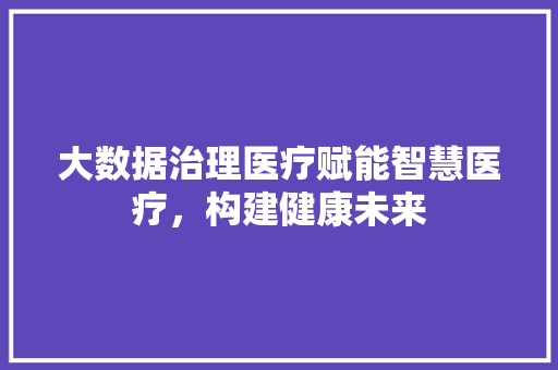 大数据治理医疗赋能智慧医疗，构建健康未来