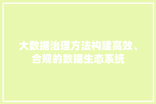 大数据治理方法构建高效、合规的数据生态系统