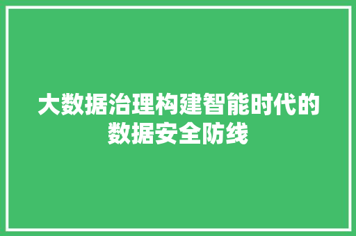 大数据治理构建智能时代的数据安全防线