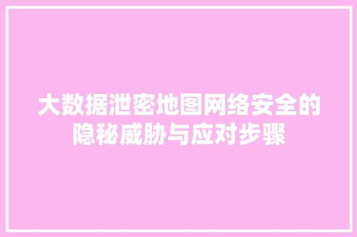 大数据泄密地图网络安全的隐秘威胁与应对步骤