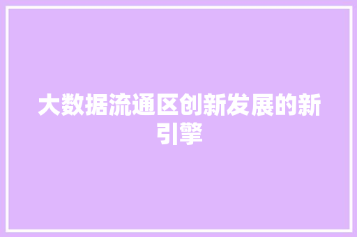 大数据流通区创新发展的新引擎