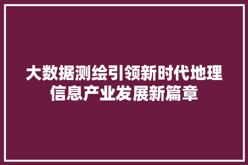 大数据测绘引领新时代地理信息产业发展新篇章