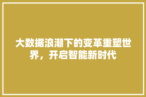 大数据浪潮下的变革重塑世界，开启智能新时代
