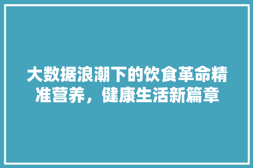 大数据浪潮下的饮食革命精准营养，健康生活新篇章