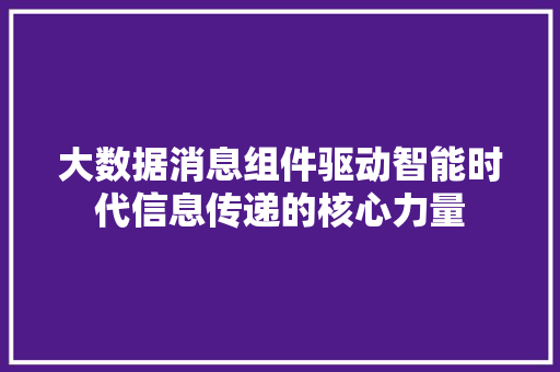 大数据消息组件驱动智能时代信息传递的核心力量