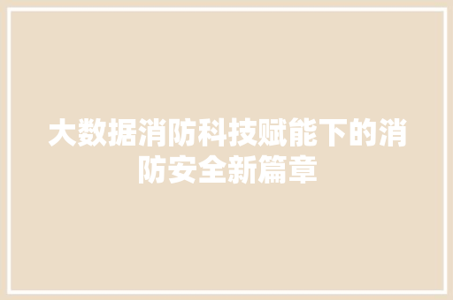 大数据消防科技赋能下的消防安全新篇章