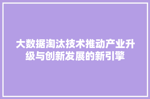 大数据淘汰技术推动产业升级与创新发展的新引擎