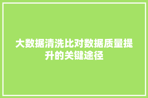 大数据清洗比对数据质量提升的关键途径