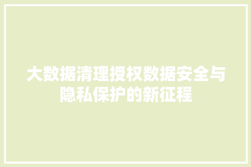 大数据清理授权数据安全与隐私保护的新征程