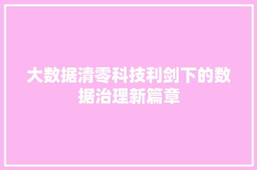 大数据清零科技利剑下的数据治理新篇章