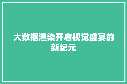 大数据渲染开启视觉盛宴的新纪元