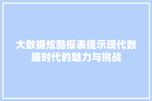 大数据炫酷报表提示现代数据时代的魅力与挑战