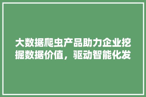 大数据爬虫产品助力企业挖掘数据价值，驱动智能化发展