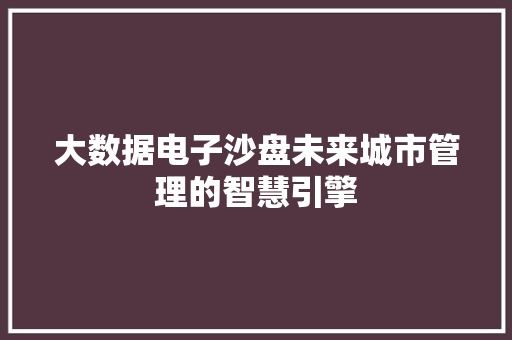 大数据电子沙盘未来城市管理的智慧引擎