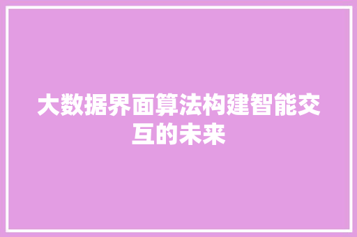 大数据界面算法构建智能交互的未来 大数据界面算法构建智能交互的未来