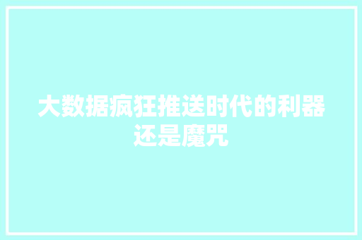 大数据疯狂推送时代的利器还是魔咒 大数据疯狂推送时代的利器还是魔咒