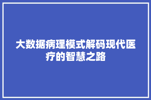 大数据病理模式解码现代医疗的智慧之路 大数据病理模式解码现代医疗的智慧之路