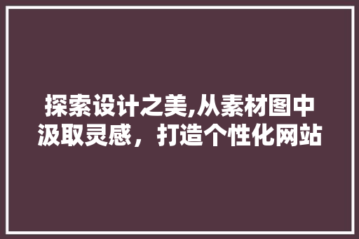 探索设计之美,从素材图中汲取灵感，打造个性化网站