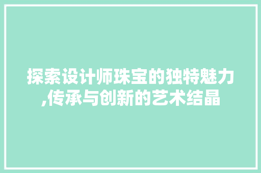 探索设计师珠宝的独特魅力,传承与创新的艺术结晶 探索设计师珠宝的独特魅力,传承与创新的艺术结晶 SEO教程