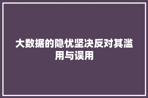 大数据的隐忧坚决反对其滥用与误用