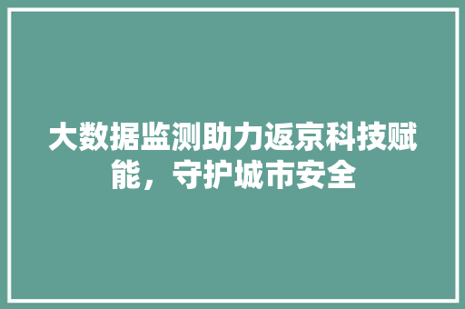 大数据监测助力返京科技赋能，守护城市安全