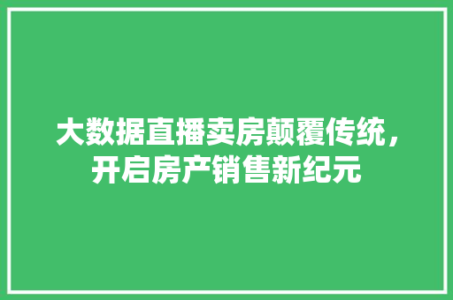 大数据直播卖房颠覆传统，开启房产销售新纪元
